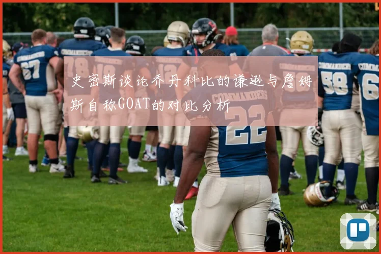 史密斯谈论乔丹科比的谦逊与詹姆斯自称GOAT的对比分析