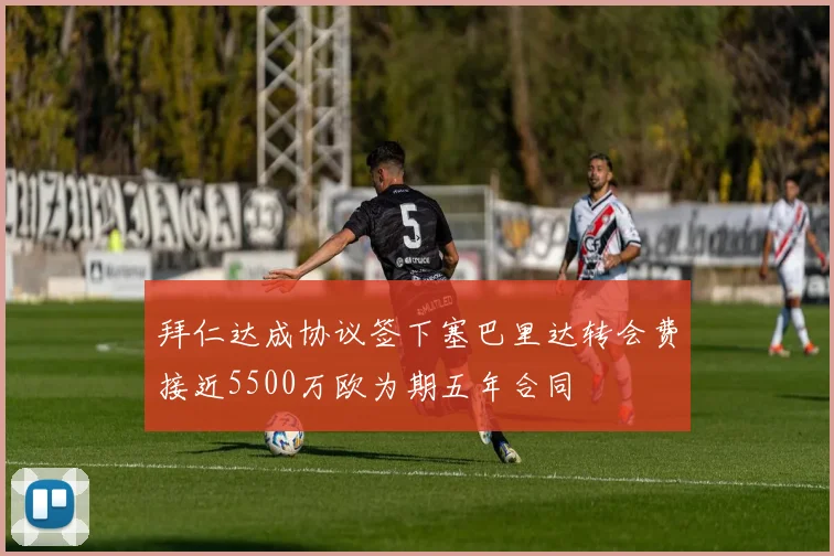 拜仁达成协议签下塞巴里达转会费接近5500万欧为期五年合同