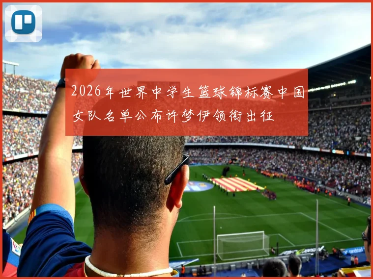 2026年世界中学生篮球锦标赛中国女队名单公布许梦伊领衔出征