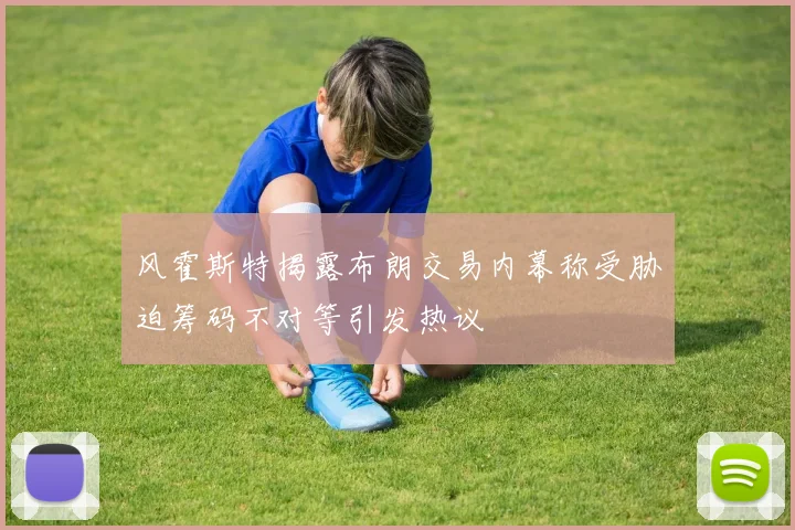 风霍斯特揭露布朗交易内幕称受胁迫筹码不对等引发热议