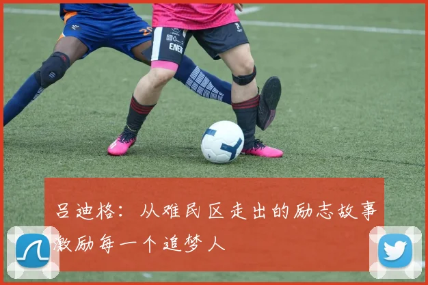 吕迪格：从难民区走出的励志故事激励每一个追梦人