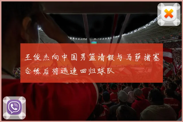 王俊杰向中国男篮请假与马萨诸塞合练后将迅速回归球队