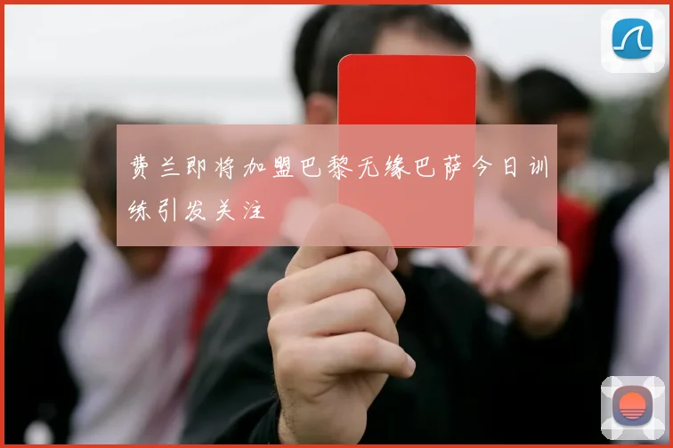 费兰即将加盟巴黎无缘巴萨今日训练引发关注