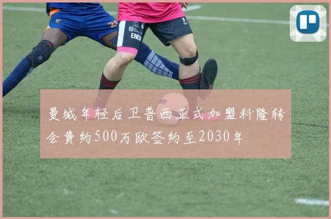 曼城年轻后卫普西正式加盟科隆转会费约500万欧签约至2030年