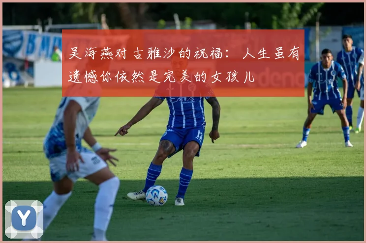 吴海燕对古雅沙的祝福：人生虽有遗憾你依然是完美的女孩儿