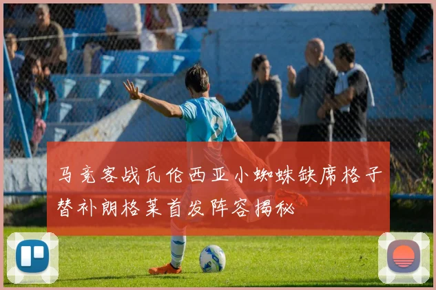 马竞客战瓦伦西亚小蜘蛛缺席格子替补朗格莱首发阵容揭秘