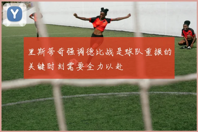 里斯蒂奇强调德比战是球队重振的关键时刻需要全力以赴
