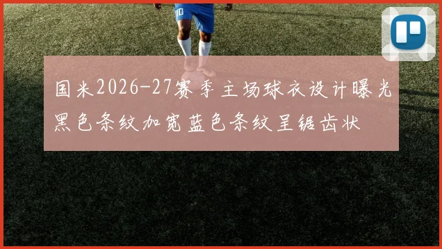 国米2026-27赛季主场球衣设计曝光黑色条纹加宽蓝色条纹呈锯齿状