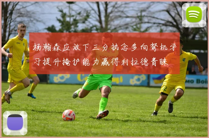 杨瀚森应放下三分执念多向弩机学习提升掩护能力赢得利拉德青睐