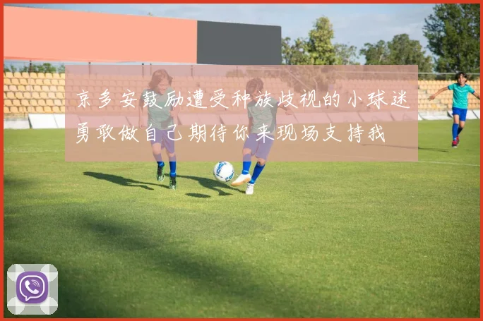 京多安鼓励遭受种族歧视的小球迷勇敢做自己期待你来现场支持我