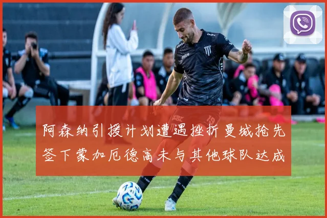 阿森纳引援计划遭遇挫折曼城抢先签下蒙加厄德高未与其他球队达成协议