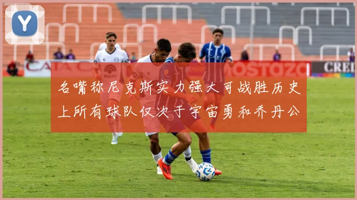 名嘴称尼克斯实力强大可战胜历史上所有球队仅次于宇宙勇和乔丹公牛