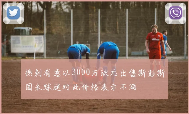 热刺有意以3000万欧元出售斯彭斯国米球迷对此价格表示不满