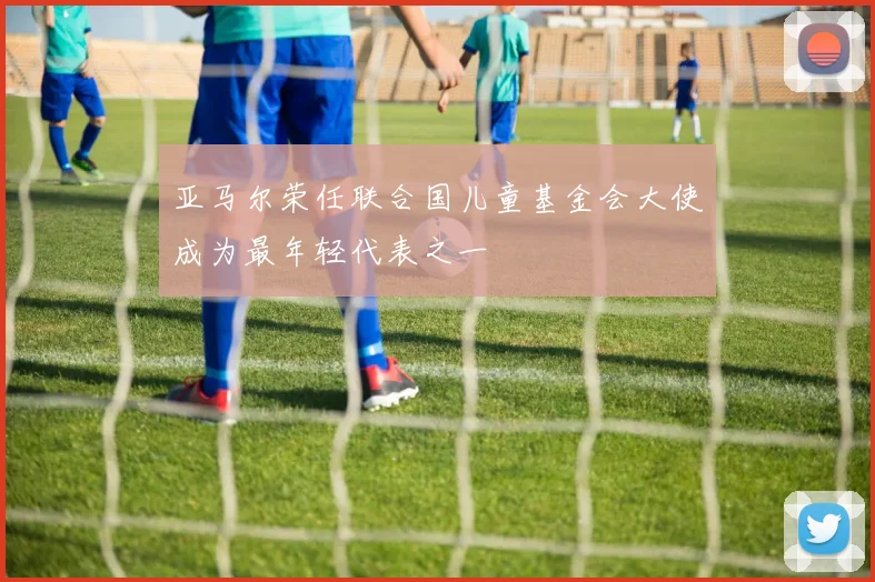 亚马尔荣任联合国儿童基金会大使成为最年轻代表之一