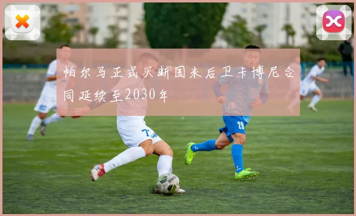 帕尔马正式买断国米后卫卡博尼合同延续至2030年