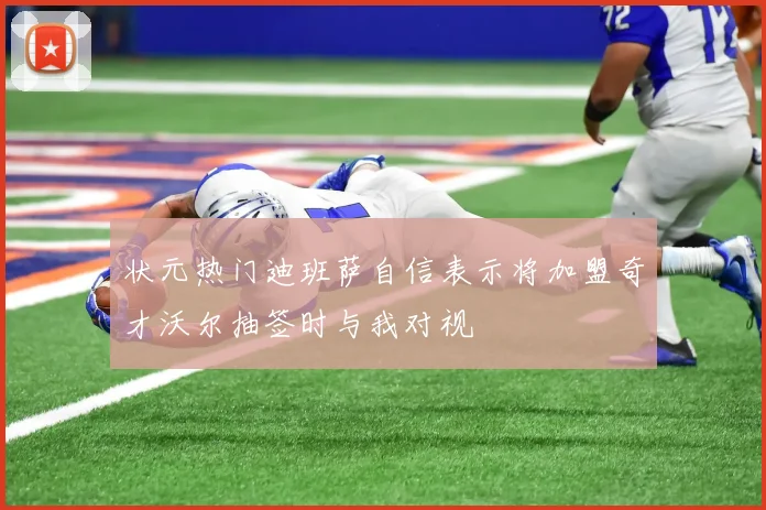 状元热门迪班萨自信表示将加盟奇才沃尔抽签时与我对视