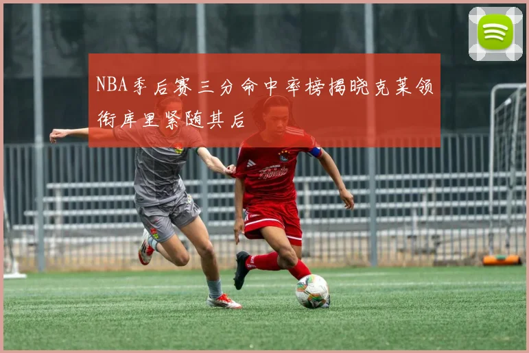 NBA季后赛三分命中率榜揭晓克莱领衔库里紧随其后