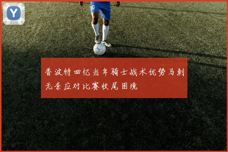 香波特回忆当年骑士战术优势马刺无奈应对比赛收尾困境