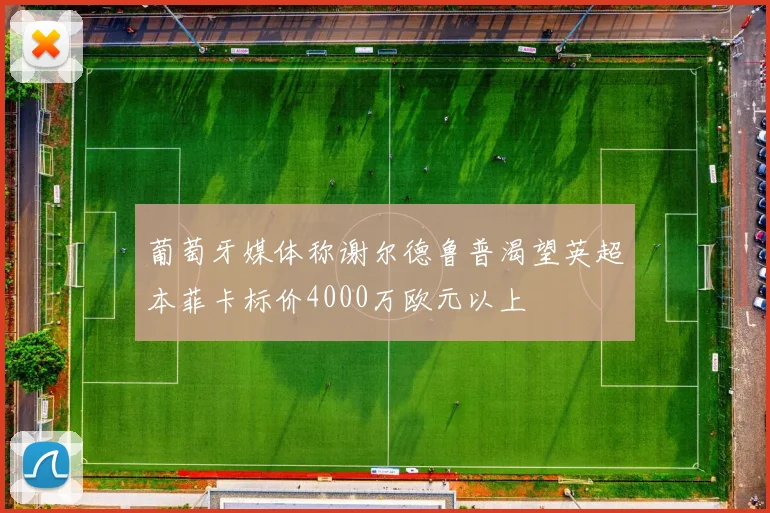 葡萄牙媒体称谢尔德鲁普渴望英超本菲卡标价4000万欧元以上