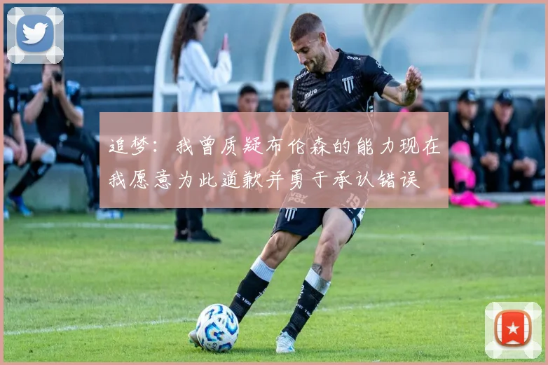 追梦：我曾质疑布伦森的能力现在我愿意为此道歉并勇于承认错误