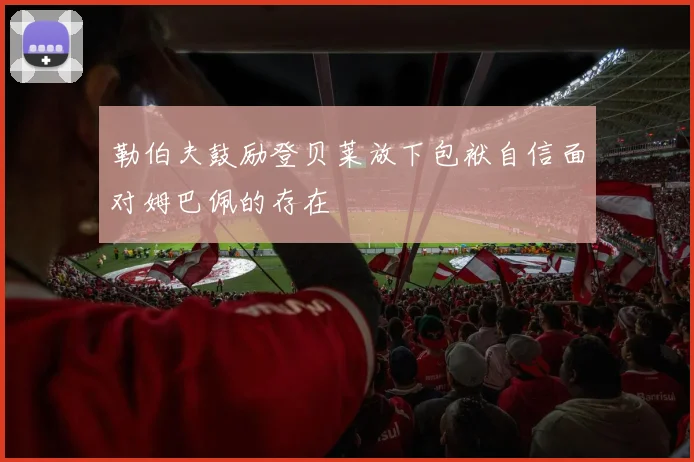 勒伯夫鼓励登贝莱放下包袱自信面对姆巴佩的存在