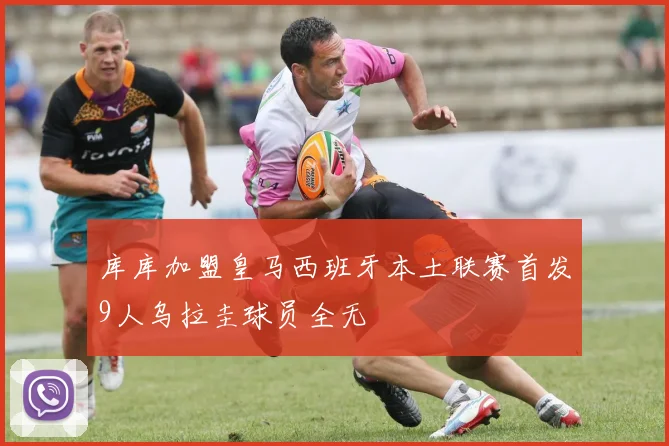 库库加盟皇马西班牙本土联赛首发9人乌拉圭球员全无