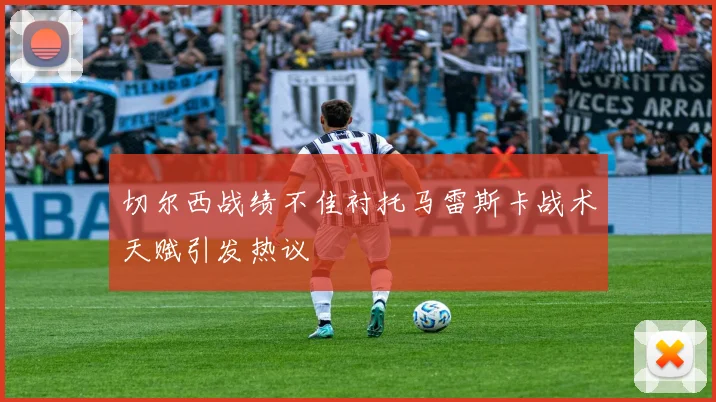 切尔西战绩不佳衬托马雷斯卡战术天赋引发热议