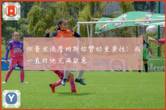 坦普尔谈詹姆斯称赞的重要性：我一直对他充满敬意