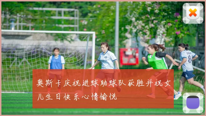 奥斯卡庆祝进球助球队获胜并祝女儿生日快乐心情愉悦