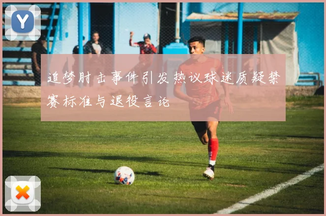 追梦肘击事件引发热议球迷质疑禁赛标准与退役言论