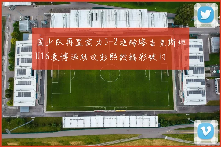 国少队再显实力3-2逆转塔吉克斯坦U16袁博涵助攻彭熙然精彩破门